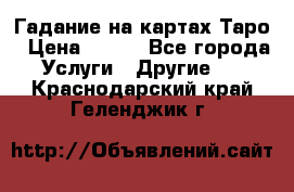 Гадание на картах Таро › Цена ­ 500 - Все города Услуги » Другие   . Краснодарский край,Геленджик г.